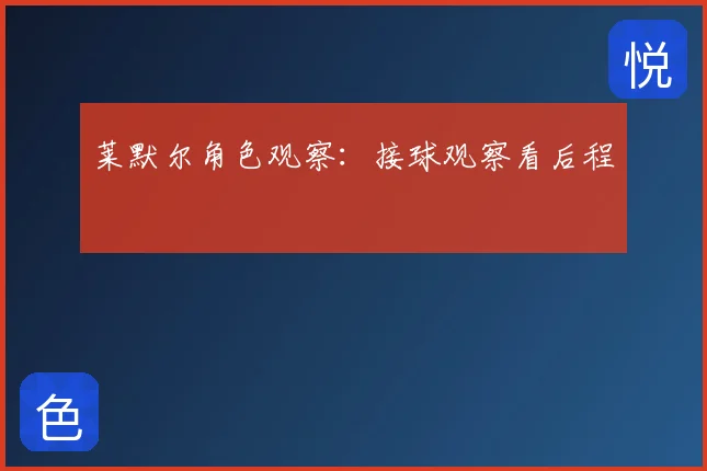 莱默尔角色观察:接球观察看后程