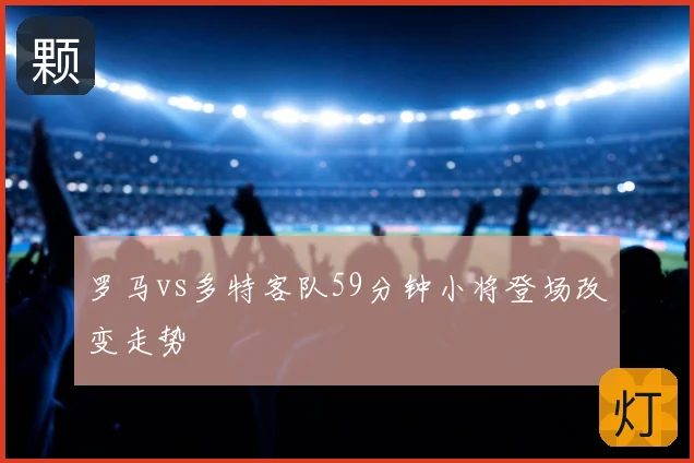 罗马vs多特客队59分钟小将登场改变走势