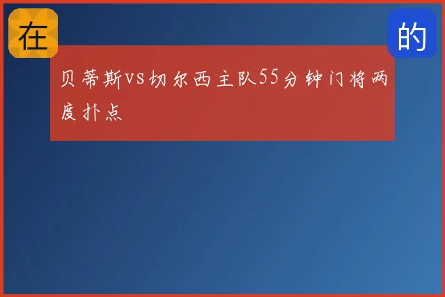 贝蒂斯vs切尔西主队55分钟门将两度扑点