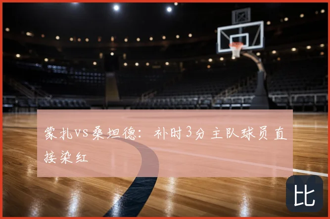 蒙扎vs桑坦德：补时3分主队球员直接染红