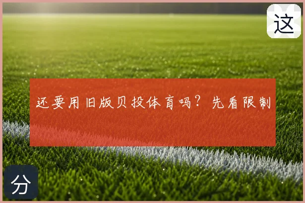 还要用旧版贝投体育吗？先看限制