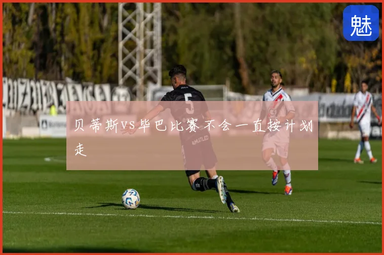 贝蒂斯vs毕巴比赛不会一直按计划走